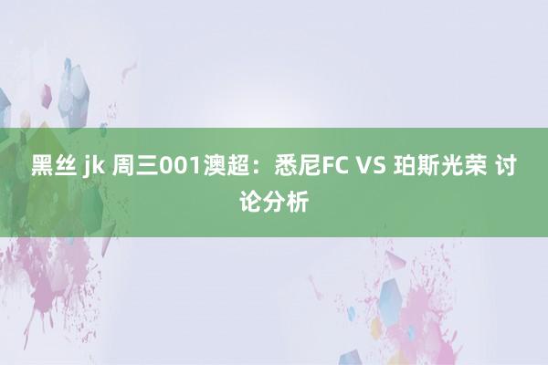 黑丝 jk 周三001澳超：悉尼FC VS 珀斯光荣 讨论分析