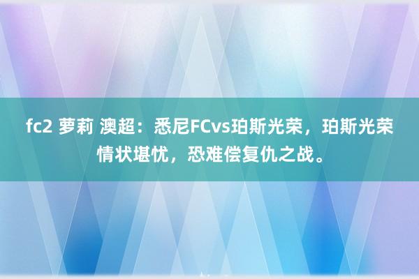 fc2 萝莉 澳超：悉尼FCvs珀斯光荣，珀斯光荣情状堪忧，恐难偿复仇之战。