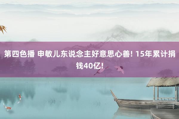 第四色播 申敏儿东说念主好意思心善! 15年累计捐钱40亿!