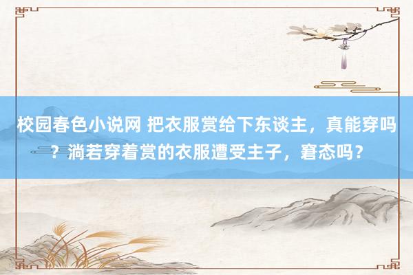 校园春色小说网 把衣服赏给下东谈主，真能穿吗？淌若穿着赏的衣服遭受主子，窘态吗？