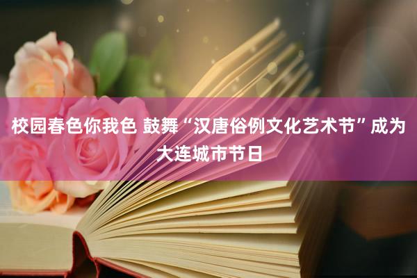 校园春色你我色 鼓舞“汉唐俗例文化艺术节”成为大连城市节日