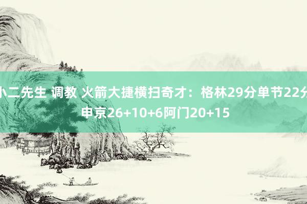 小二先生 调教 火箭大捷横扫奇才：格林29分单节22分 申京26+10+6阿门20+15