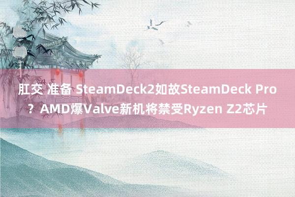 肛交 准备 SteamDeck2如故SteamDeck Pro？AMD爆Valve新机将禁受Ryzen Z2芯片