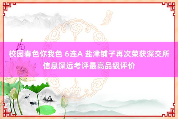 校园春色你我色 6连A 盐津铺子再次荣获深交所信息深远考评最高品级评价