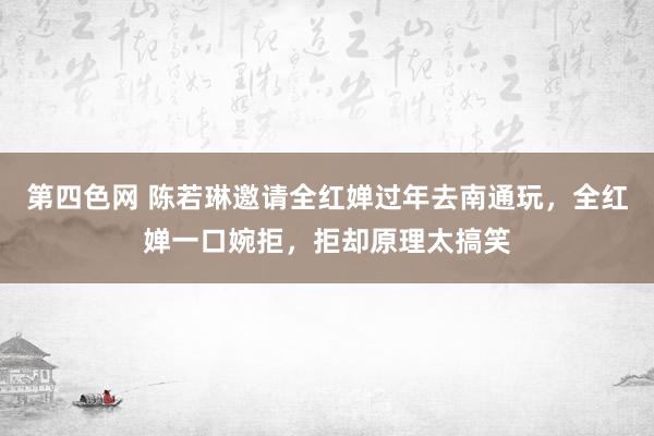 第四色网 陈若琳邀请全红婵过年去南通玩，全红婵一口婉拒，拒却原理太搞笑