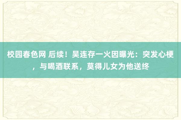 校园春色网 后续！吴连存一火因曝光：突发心梗，与喝酒联系，莫得儿女为他送终