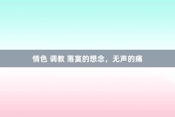 情色 调教 落寞的想念，无声的痛