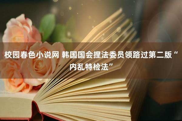 校园春色小说网 韩国国会捏法委员领路过第二版“内乱特检法”