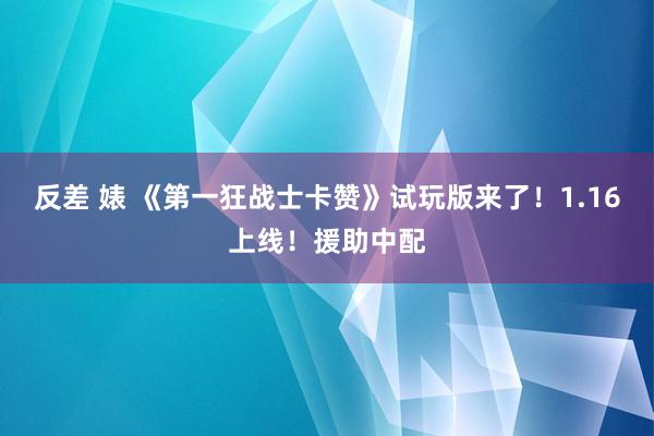 反差 婊 《第一狂战士卡赞》试玩版来了！1.16上线！援助中配