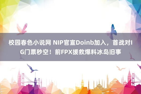 校园春色小说网 NIP官宣Doinb加入，首战对IG门票秒空！前FPX援救爆料冰岛旧事