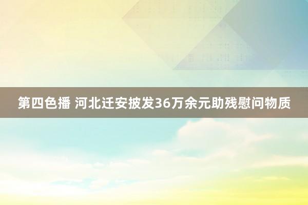 第四色播 河北迁安披发36万余元助残慰问物质