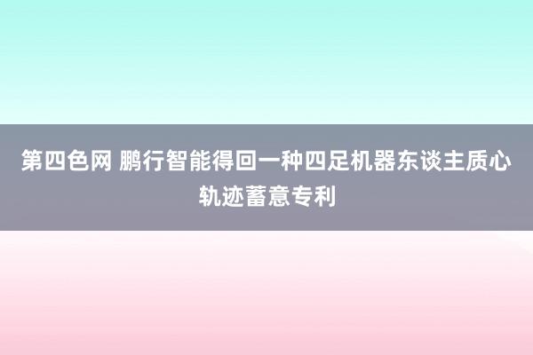 第四色网 鹏行智能得回一种四足机器东谈主质心轨迹蓄意专利