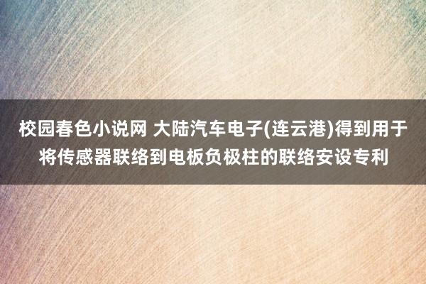 校园春色小说网 大陆汽车电子(连云港)得到用于将传感器联络到电板负极柱的联络安设专利