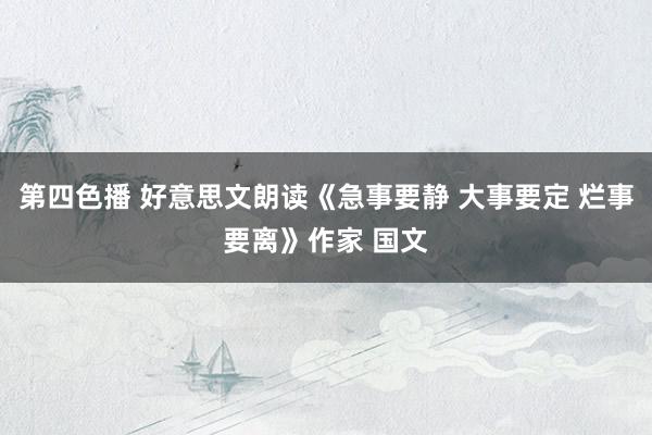 第四色播 好意思文朗读《急事要静 大事要定 烂事要离》作家 国文