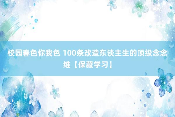 校园春色你我色 100条改造东谈主生的顶级念念维【保藏学习】