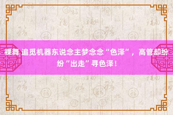 裸舞 追觅机器东说念主梦念念“色泽”，高管却纷纷“出走”寻色泽！