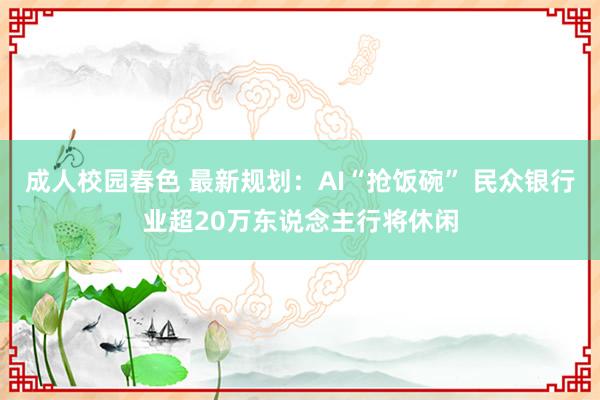 成人校园春色 最新规划：AI“抢饭碗” 民众银行业超20万东说念主行将休闲