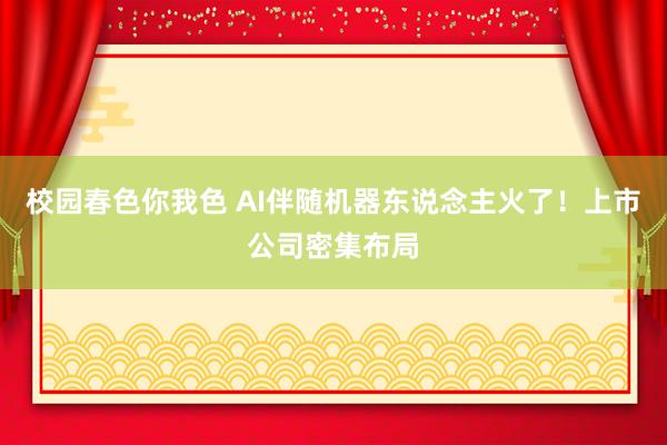 校园春色你我色 AI伴随机器东说念主火了！上市公司密集布局