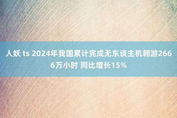 人妖 ts 2024年我国累计完成无东谈主机翱游2666万小时 同比增长15%