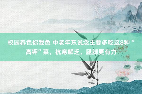 校园春色你我色 中老年东说念主要多吃这8种“高钾”菜，抗寒解乏，腿脚更有力