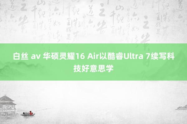 白丝 av 华硕灵耀16 Air以酷睿Ultra 7续写科技好意思学