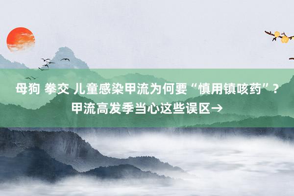 母狗 拳交 儿童感染甲流为何要“慎用镇咳药”？甲流高发季当心这些误区→