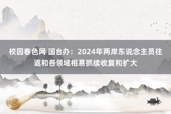 校园春色网 国台办：2024年两岸东说念主员往返和各领域相易抓续收复和扩大