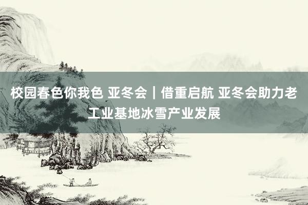 校园春色你我色 亚冬会｜借重启航 亚冬会助力老工业基地冰雪产业发展