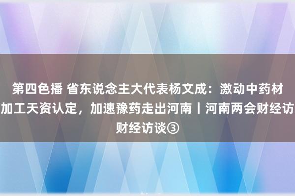 第四色播 省东说念主大代表杨文成：激动中药材趁鲜加工天资认定，加速豫药走出河南丨河南两会财经访谈③