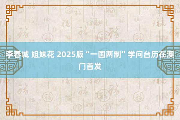 李春城 姐妹花 2025版“一国两制”学问台历在澳门首发