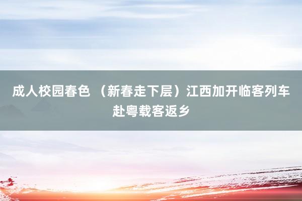 成人校园春色 （新春走下层）江西加开临客列车赴粤载客返乡