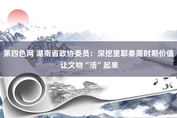 第四色网 湖南省政协委员：深挖里耶秦简时期价值 让文物“活”起来