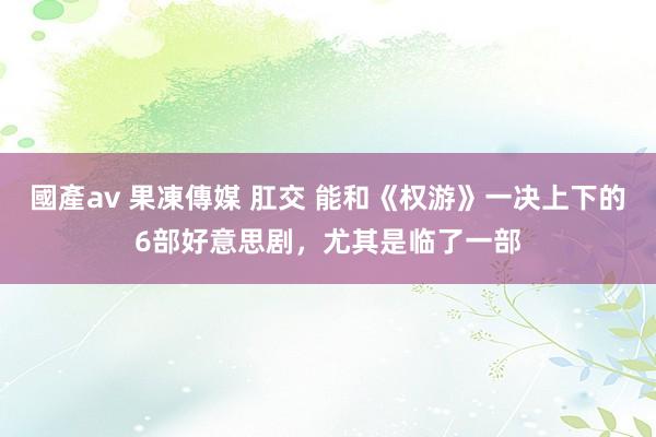 國產av 果凍傳媒 肛交 能和《权游》一决上下的6部好意思剧，尤其是临了一部